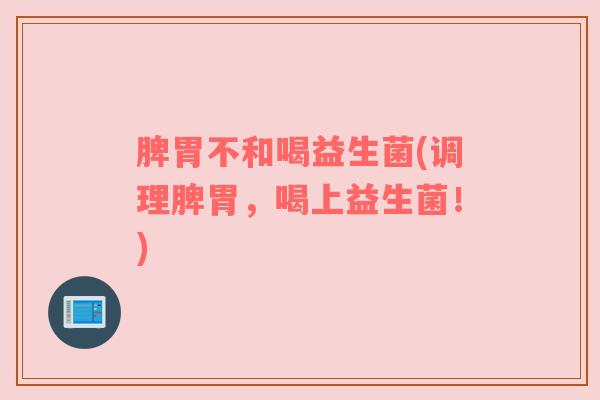脾胃不和喝益生菌(调理脾胃，喝上益生菌！)