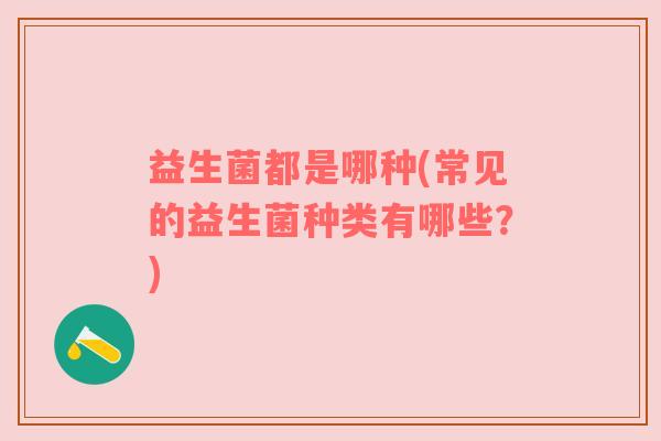 益生菌都是哪种(常见的益生菌种类有哪些？)