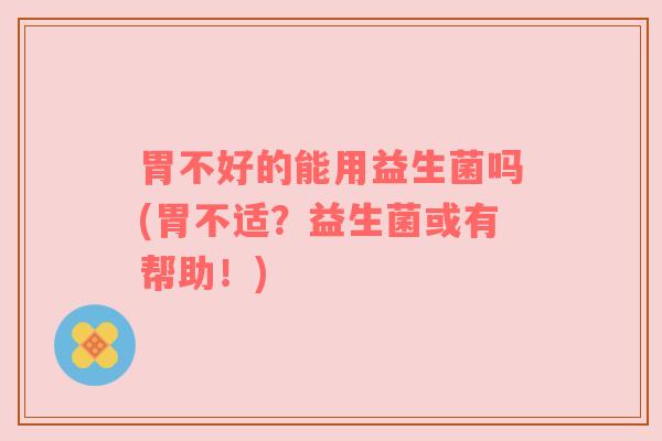 胃不好的能用益生菌吗(胃不适？益生菌或有帮助！)