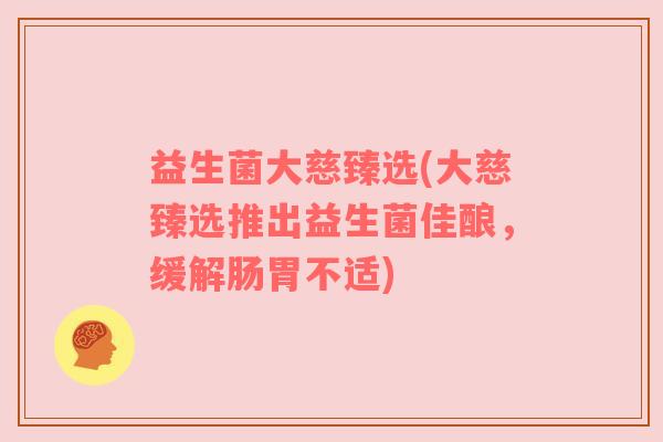 益生菌大慈臻选(大慈臻选推出益生菌佳酿，缓解肠胃不适)