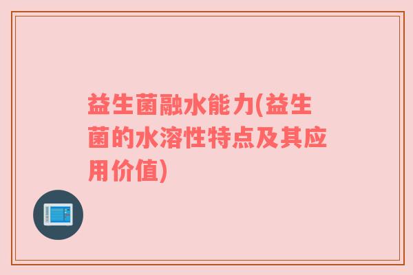 益生菌融水能力(益生菌的水溶性特点及其应用价值)