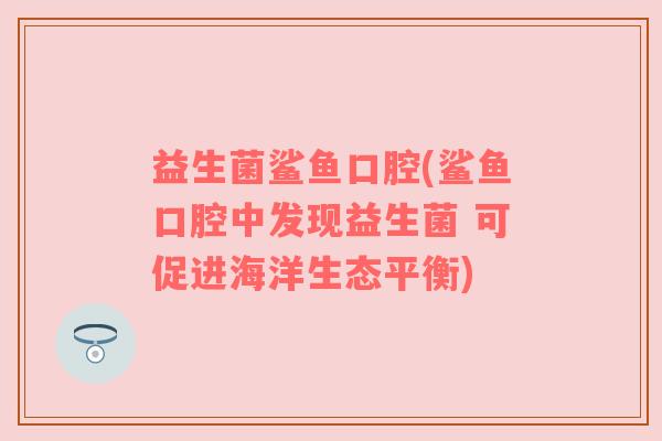 益生菌鲨鱼口腔(鲨鱼口腔中发现益生菌 可促进海洋生态平衡)