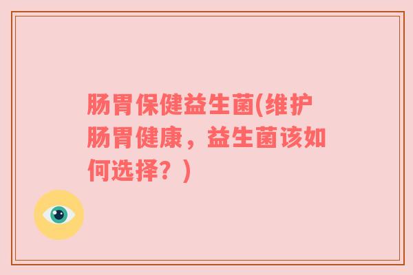 肠胃保健益生菌(维护肠胃健康，益生菌该如何选择？)