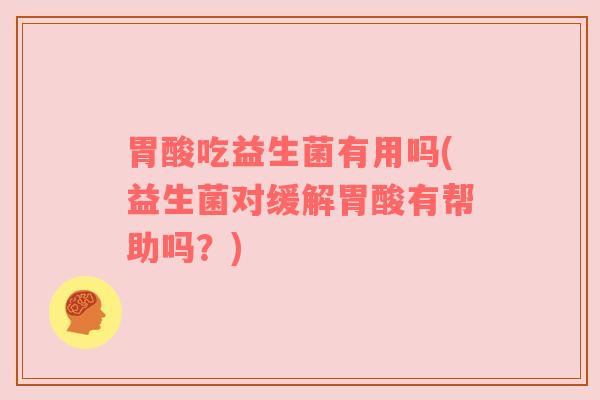 胃酸吃益生菌有用吗(益生菌对缓解胃酸有帮助吗？)