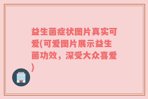 益生菌症状图片真实可爱(可爱图片展示益生菌功效，深受大众喜爱)