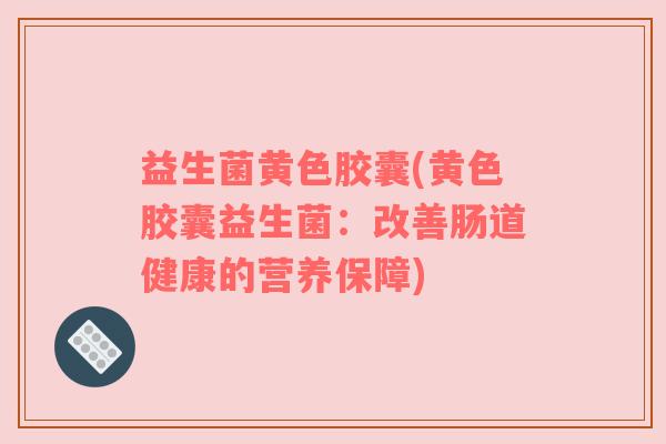 益生菌黄色胶囊(黄色胶囊益生菌：改善肠道健康的营养保障)