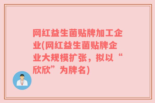 网红益生菌贴牌加工企业(网红益生菌贴牌企业大规模扩张，拟以“欣欣”为牌名)