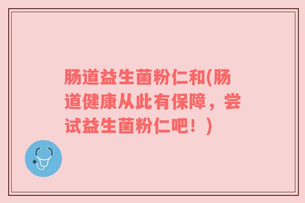 肠道益生菌粉仁和(肠道健康从此有保障，尝试益生菌粉仁吧！)