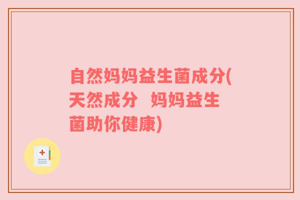 自然妈妈益生菌成分(天然成分  妈妈益生菌助你健康)