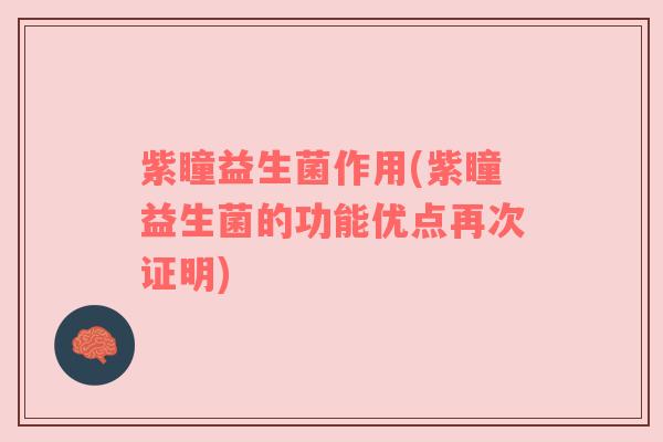 紫瞳益生菌作用(紫瞳益生菌的功能优点再次证明)
