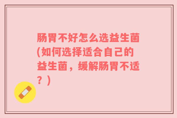 肠胃不好怎么选益生菌(如何选择适合自己的益生菌，缓解肠胃不适？)