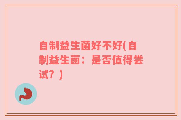 自制益生菌好不好(自制益生菌：是否值得尝试？)