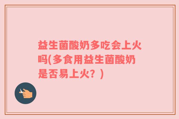 益生菌酸奶多吃会上火吗(多食用益生菌酸奶是否易上火？)