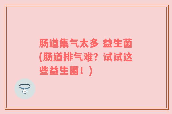 肠道集气太多 益生菌(肠道排气难？试试这些益生菌！)
