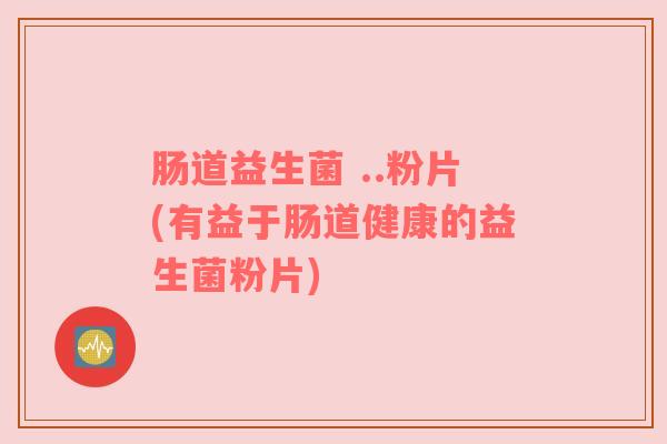 肠道益生菌 ..粉片(有益于肠道健康的益生菌粉片)