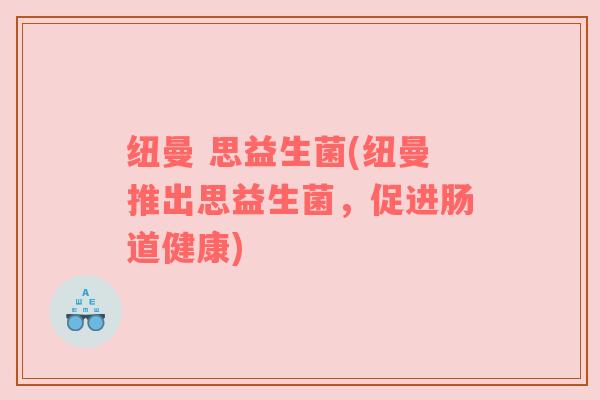 纽曼 思益生菌(纽曼推出思益生菌，促进肠道健康)