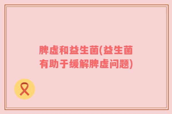脾虚和益生菌(益生菌有助于缓解脾虚问题)