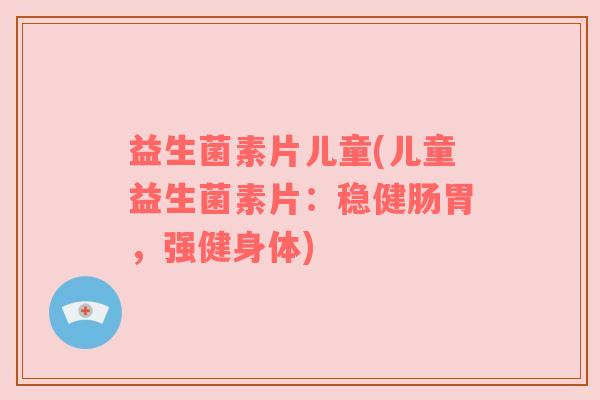 益生菌素片儿童(儿童益生菌素片：稳健肠胃，强健身体)