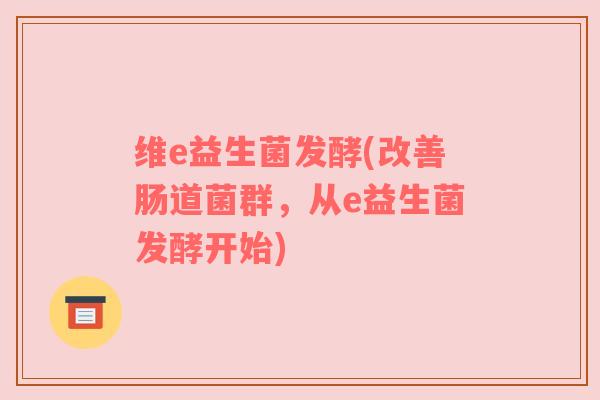 维e益生菌发酵(改善肠道菌群，从e益生菌发酵开始)
