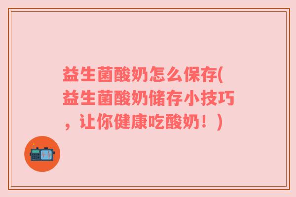 益生菌酸奶怎么保存(益生菌酸奶储存小技巧，让你健康吃酸奶！)