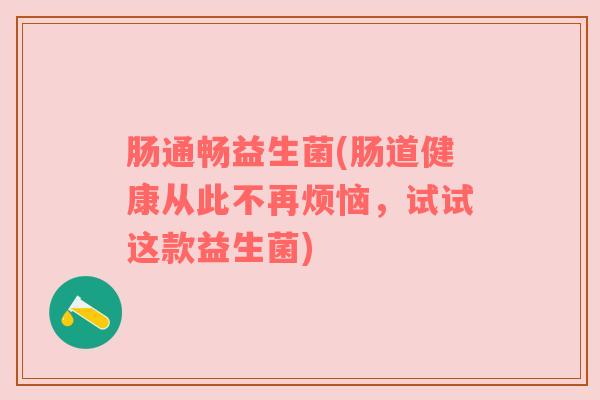 肠通畅益生菌(肠道健康从此不再烦恼，试试这款益生菌)