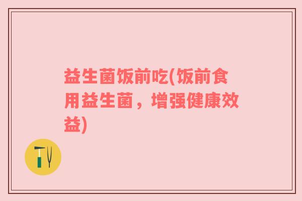 益生菌饭前吃(饭前食用益生菌，增强健康效益)
