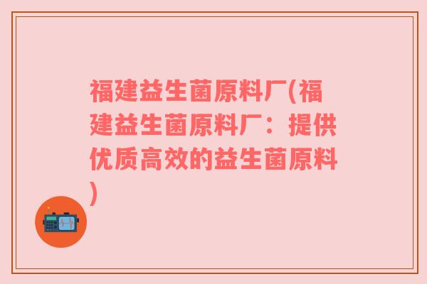福建益生菌原料厂(福建益生菌原料厂：提供优质高效的益生菌原料)