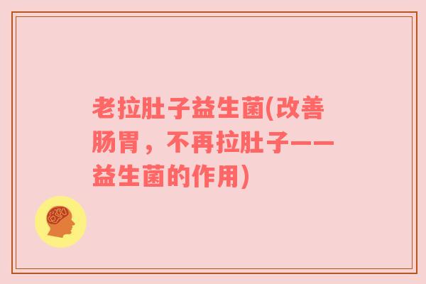 老拉肚子益生菌(改善肠胃，不再拉肚子——益生菌的作用)