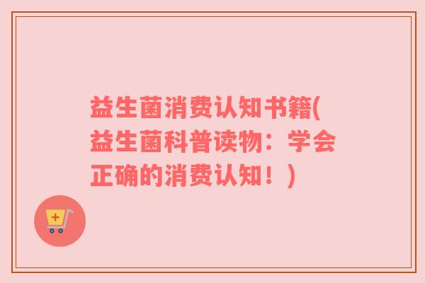 益生菌消费认知书籍(益生菌科普读物:学会正确的消费认知!) 益生菌消费认知书籍(益生菌科普读物:学会正确的消费认知!)