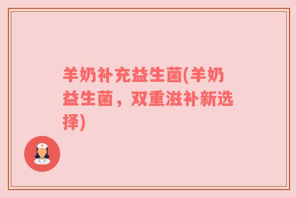 羊奶补充益生菌(羊奶益生菌，双重滋补新选择)