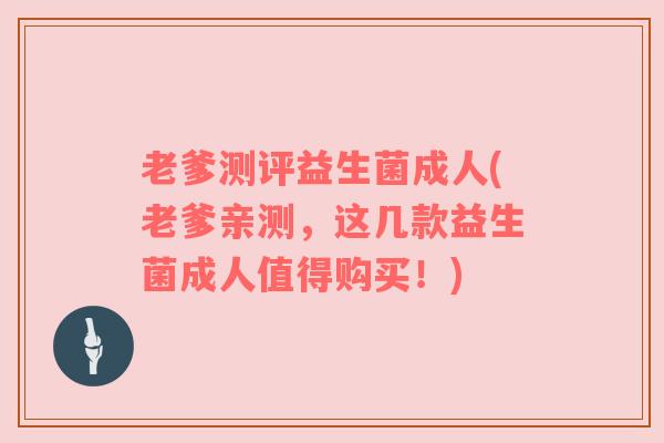 老爹测评益生菌成人(老爹亲测，这几款益生菌成人值得购买！)