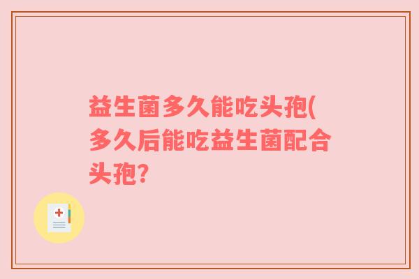 益生菌多久能吃头孢(多久后能吃益生菌配合头孢？