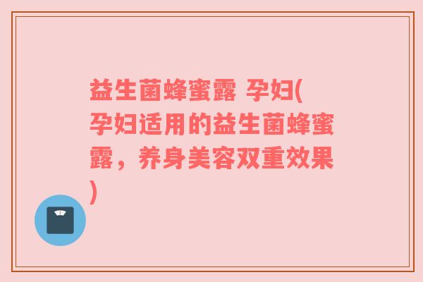 益生菌蜂蜜露 孕妇(孕妇适用的益生菌蜂蜜露，养身美容双重效果)