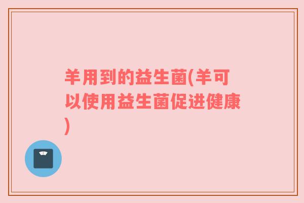 羊用到的益生菌(羊可以使用益生菌促进健康)