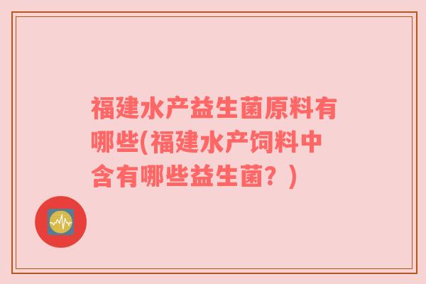 福建水产益生菌原料有哪些(福建水产饲料中含有哪些益生菌？)
