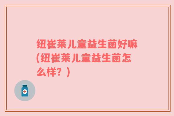 纽崔莱儿童益生菌好嘛(纽崔莱儿童益生菌怎么样？)