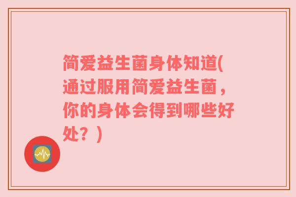 简爱益生菌身体知道(通过服用简爱益生菌，你的身体会得到哪些好处？)