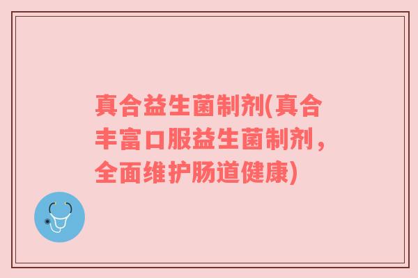 真合益生菌制剂(真合丰富口服益生菌制剂，全面维护肠道健康)
