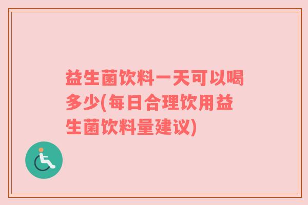 益生菌饮料一天可以喝多少(每日合理饮用益生菌饮料量建议)