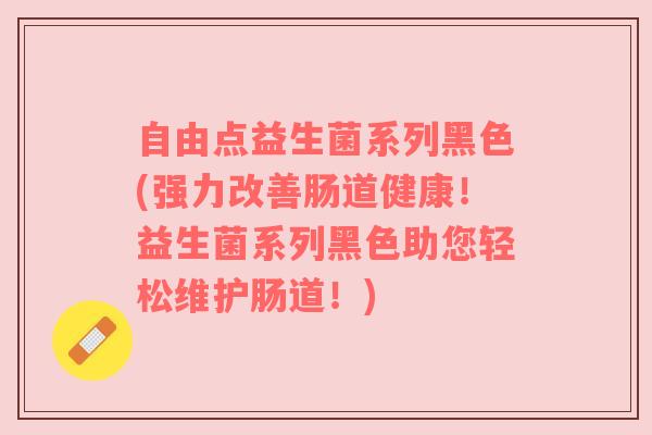 自由点益生菌系列黑色(强力改善肠道健康！益生菌系列黑色助您轻松维护肠道！)