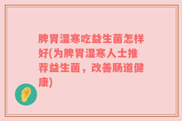 脾胃湿寒吃益生菌怎样好(为脾胃湿寒人士推荐益生菌，改善肠道健康)