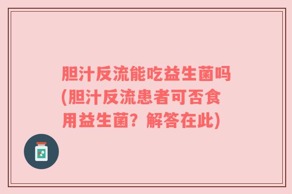 胆汁反流能吃益生菌吗(胆汁反流患者可否食用益生菌?解答在此) 胆汁反流能吃益生菌吗(胆汁反流患者可否食用益生菌?解答在此)