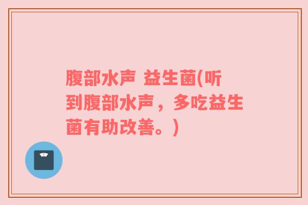 腹部水声 益生菌(听到腹部水声，多吃益生菌有助改善。)