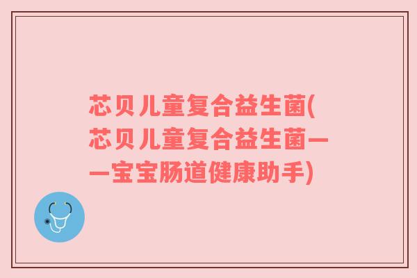 芯贝儿童复合益生菌(芯贝儿童复合益生菌——宝宝肠道健康助手) 芯贝儿童复合益生菌(芯贝儿童复合益生菌——宝宝肠道健康助手)