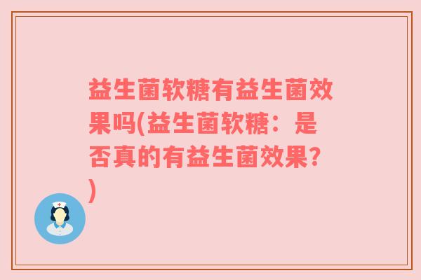 益生菌软糖有益生菌效果吗(益生菌软糖：是否真的有益生菌效果？)