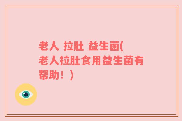 老人 拉肚 益生菌(老人拉肚食用益生菌有帮助!) 老人 拉肚 益生菌(老人拉肚食用益生菌有帮助!)