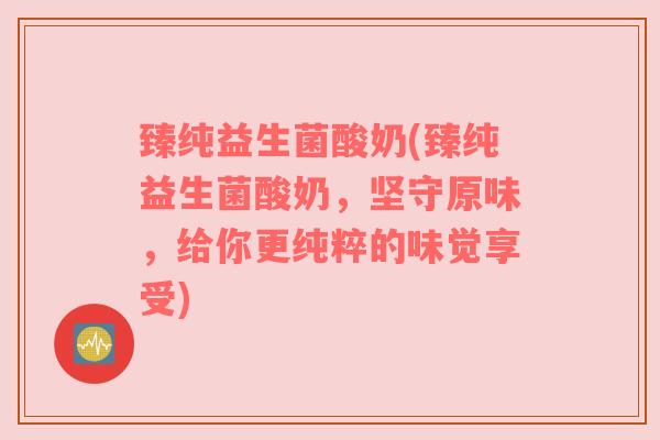 臻纯益生菌酸奶(臻纯益生菌酸奶，坚守原味，给你更纯粹的味觉享受)