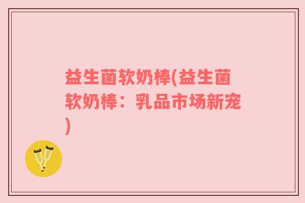 益生菌软奶棒(益生菌软奶棒：乳品市场新宠)