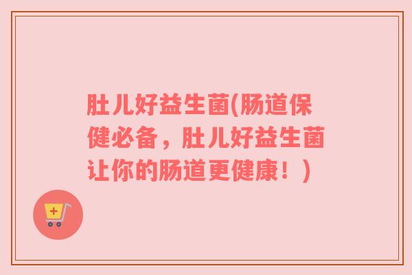 肚儿好益生菌(肠道保健必备，肚儿好益生菌让你的肠道更健康！)