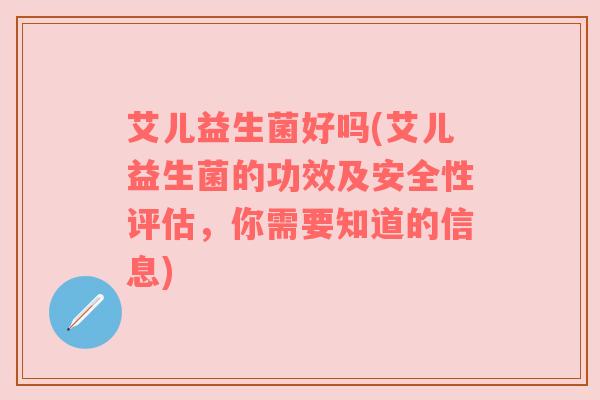 艾儿益生菌好吗(艾儿益生菌的功效及安全性评估，你需要知道的信息)